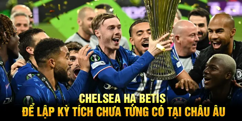 Chelsea hạ Betis để lập kỳ tích chưa từng có tại châu Âu