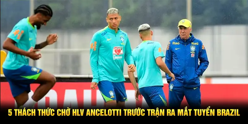 5 thách thức chờ HLV Ancelotti trước trận ra mắt tuyển Brazil