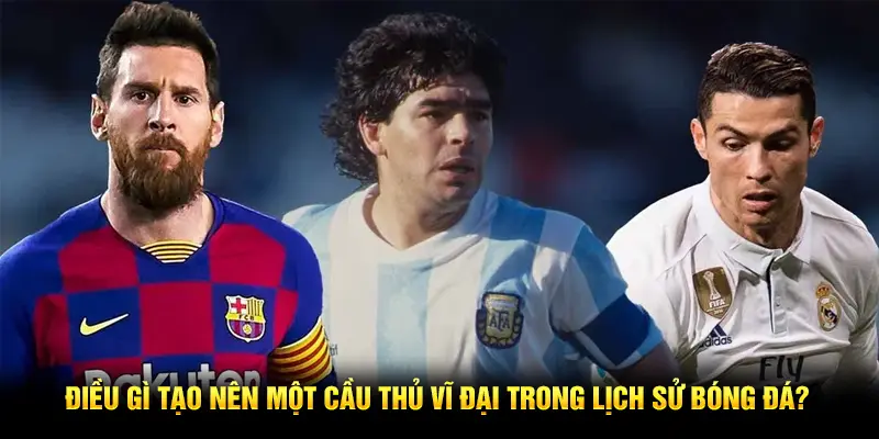 Điều gì tạo nên một cầu thủ vĩ đại trong lịch sử bóng đá?