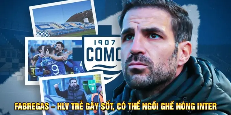 Fabregas HLV trẻ gây sốt, có thể ngồi ghế nóng Inter