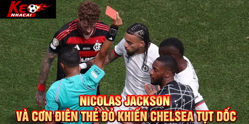 Nicolas Jackson và cơn điên thẻ đỏ khiến Chelsea tụt dốc